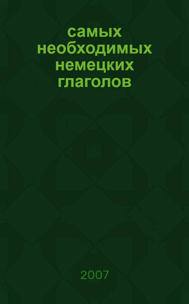 100 самых необходимых немецких глаголов : основные немецкие глаголы с их грамматическими формами и примерами упортребления