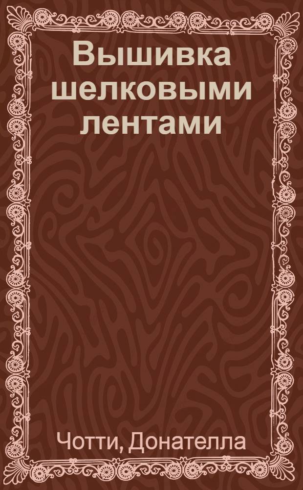 Вышивка шелковыми лентами : техника, приемы, изделия : энциклопедия : перевод с итальянского