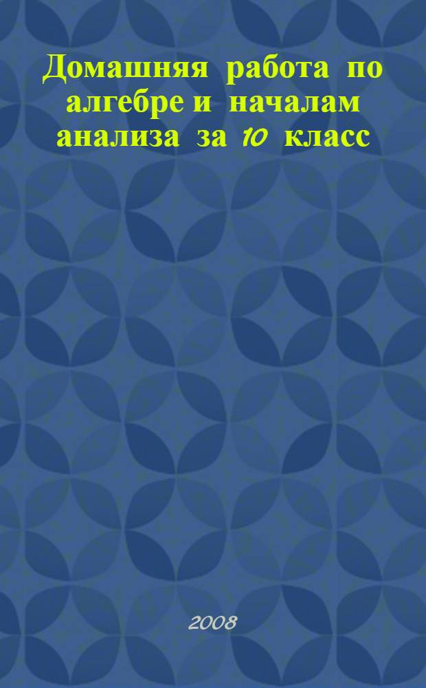 Домашняя работа по алгебре и началам анализа за 10 класс : к учебнику "Алгебра и начала анализа: учеб. для 10-11 кл. общеобразоват. учреждений / А.Н. Колмогоров, А.М. Абрамов, Ю.П. Дудницын и др.; под ред. А.Н. Колмогорова. - 15-е изд. - М.: Просвещение, 2006" : учебно-методическое пособие