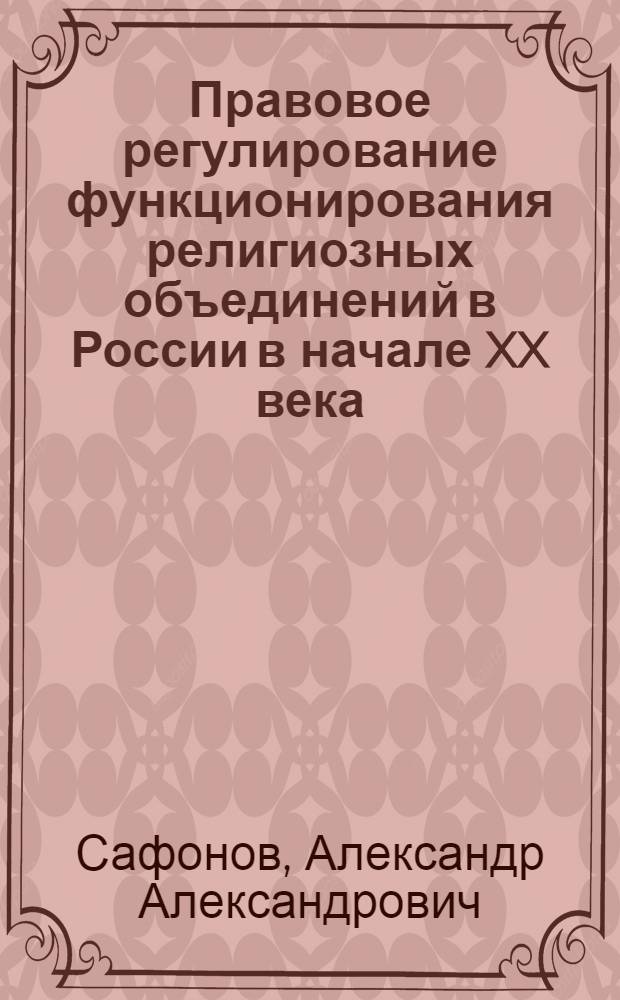 Правовое регулирование функционирования религиозных объединений в России в начале XX века : автореф. дис. на соиск. учен. степ. д-ра юрид. наук : специальность 12.00.01 <Теория и история права и государства; история правовых учений>