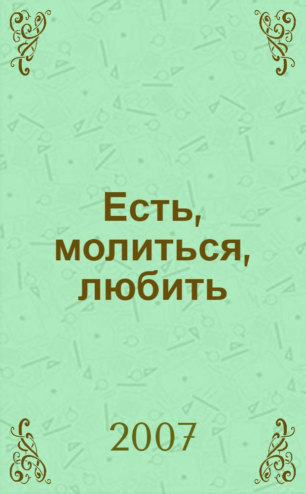 Есть, молиться, любить : один год из жизни женщины в путешествии по Италии, Индии и Индонезии в поисках всего