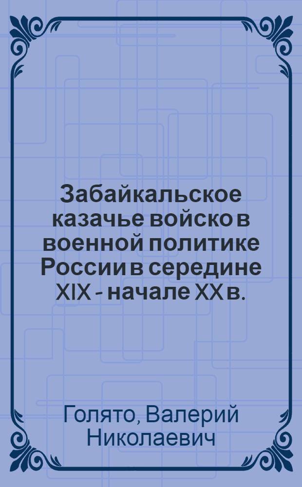 Забайкальское казачье войско в военной политике России в середине XIX - начале XX в. : автореф. дис. на соиск. учен. степ. канд. ист. наук : специальность 07.00.02 <Отечеств. история>