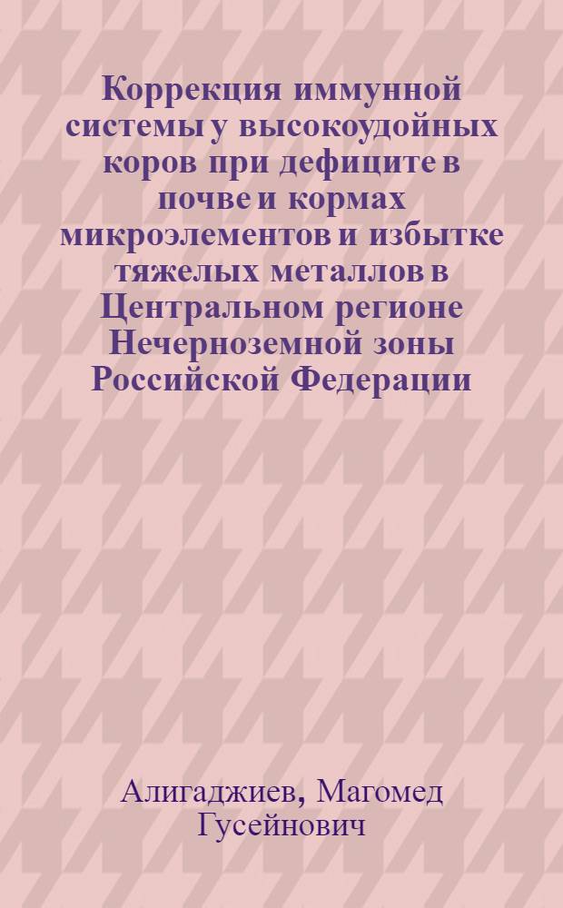 Коррекция иммунной системы у высокоудойных коров при дефиците в почве и кормах микроэлементов и избытке тяжелых металлов в Центральном регионе Нечерноземной зоны Российской Федерации : автореф. дис. на соиск. учен. степ. канд. ветеринар. наук : специальность 16.00.02 <Патология, онкология и морфология животных> : специальность 16.00.03 <Ветеринар. микробиология, вирусология, эпизоотология, микология с микотоксикологией и иммунология>