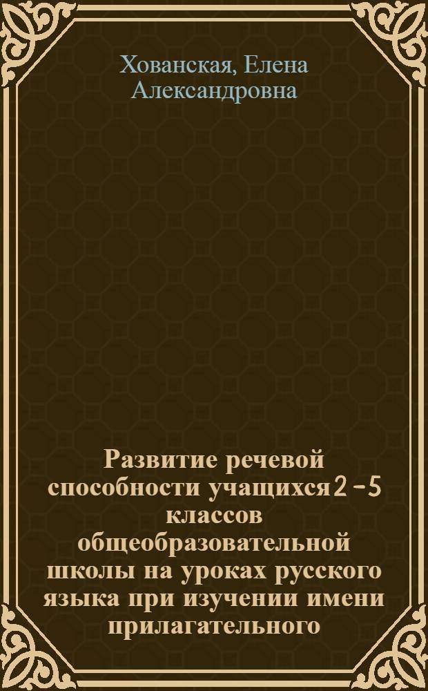 Развитие речевой способности учащихся 2 - 5 классов общеобразовательной школы на уроках русского языка при изучении имени прилагательного : автореф. дис. на соиск. учен. степ. канд. пед. наук : специальность 13.00.02 <Теория и методика обучения и воспитания>