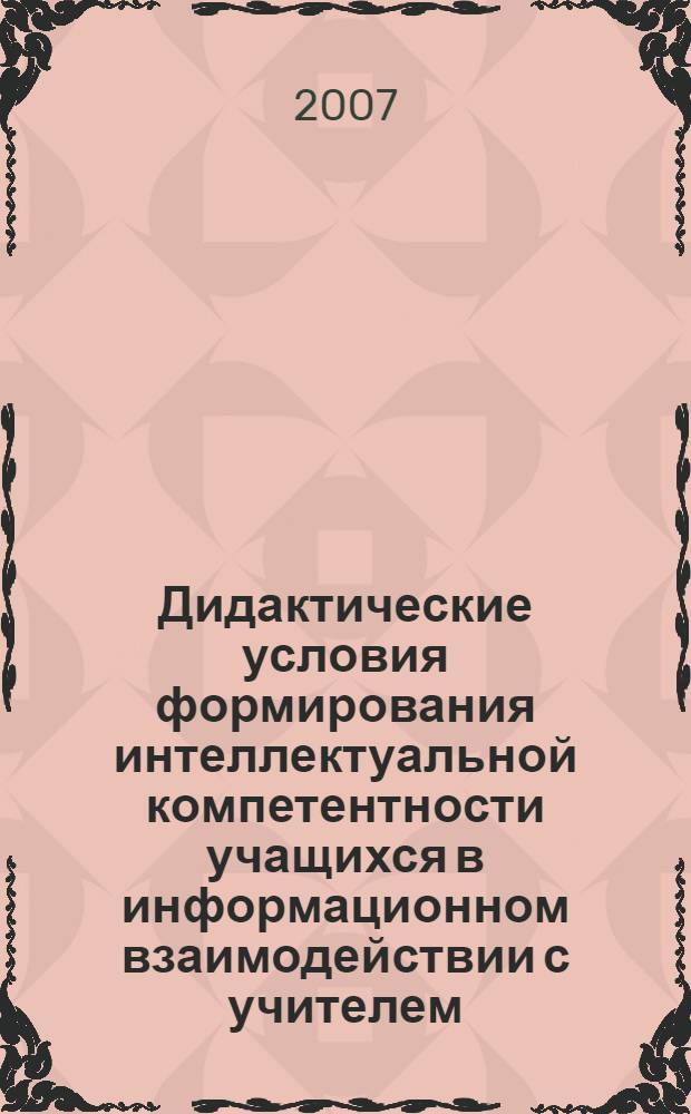 Дидактические условия формирования интеллектуальной компетентности учащихся в информационном взаимодействии с учителем : автореф. дис. на соиск. учен. степ. канд. пед. наук : специальность 13.00.01 <Общ. педагогика, история педагогики и образования>