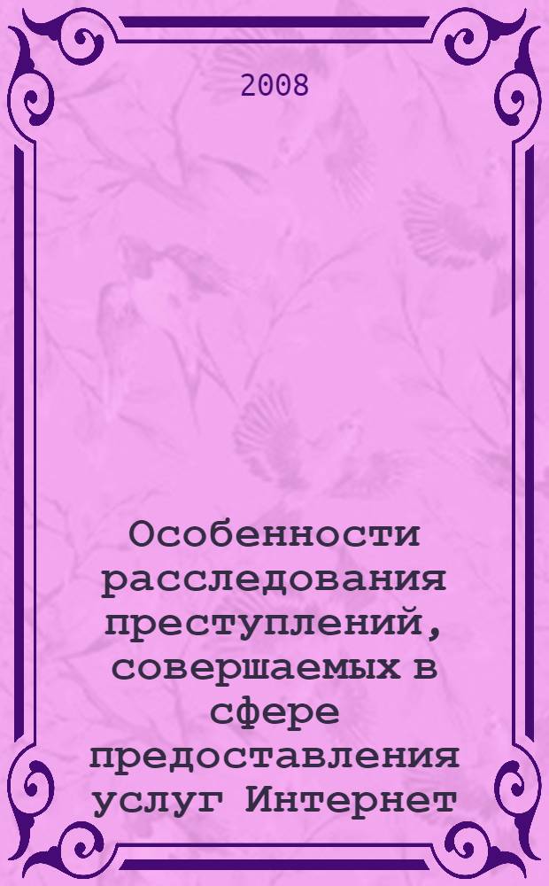 Особенности расследования преступлений, совершаемых в сфере предоставления услуг Интернет : автореф. дис. на соиск. учен. степ. канд. юрид. наук : специальность 12.00.09 <Уголов. процесс, криминалистика и судеб. экспертиза; оператив.-розыскная деятельность>