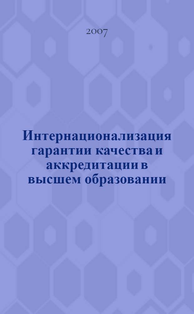 Интернационализация гарантии качества и аккредитации в высшем образовании = Internationalization of quality assurance and accreditation in higher education