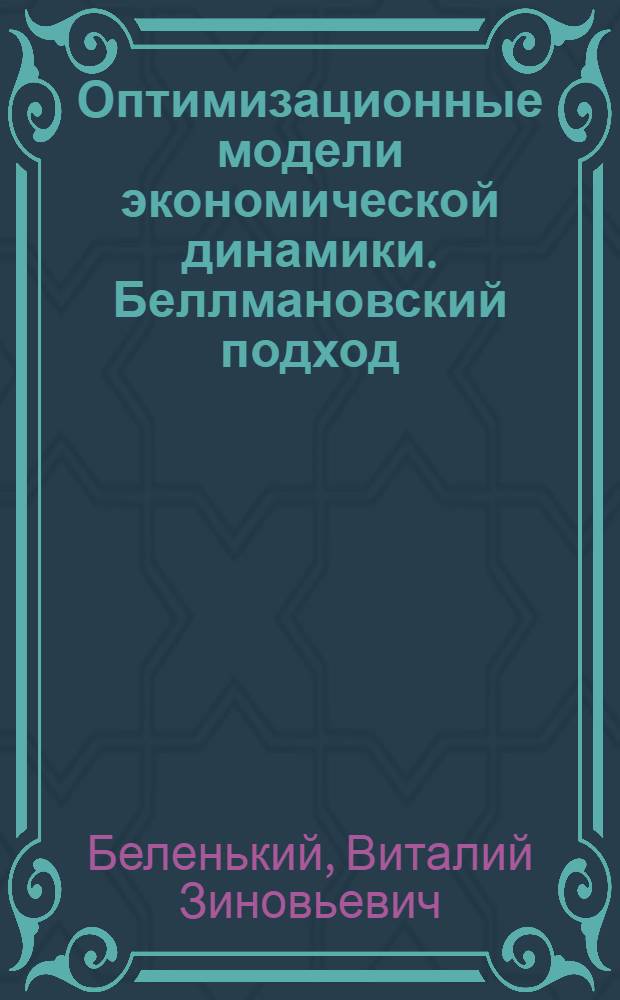 Оптимизационные модели экономической динамики. Беллмановский подход = Optimization models of economic dynamics. Bellman's approach : понятийный аппарат. Одномерные модели