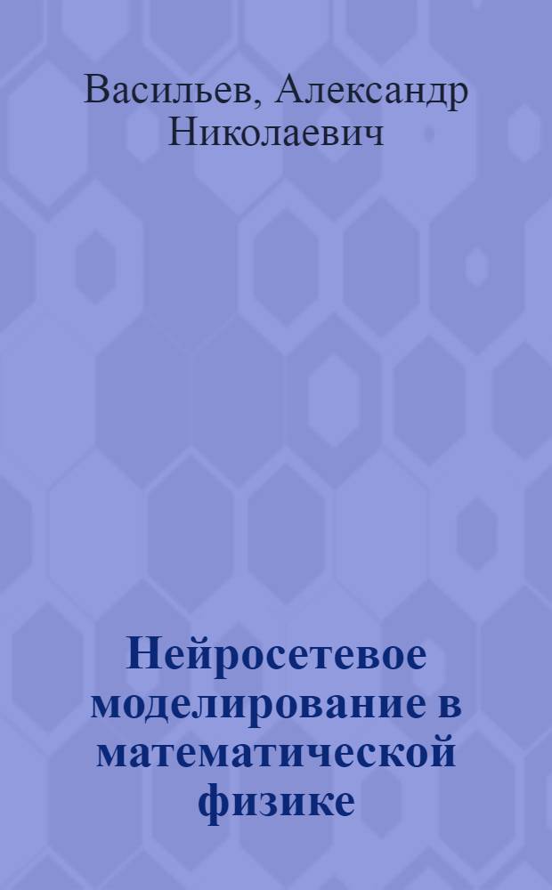 Нейросетевое моделирование в математической физике : автореф. дис. на соиск. учен. степ. д-ра физ.-мат. наук : специальность 05.13.18 <Мат. моделирование, числ. методы и комплексы программ>