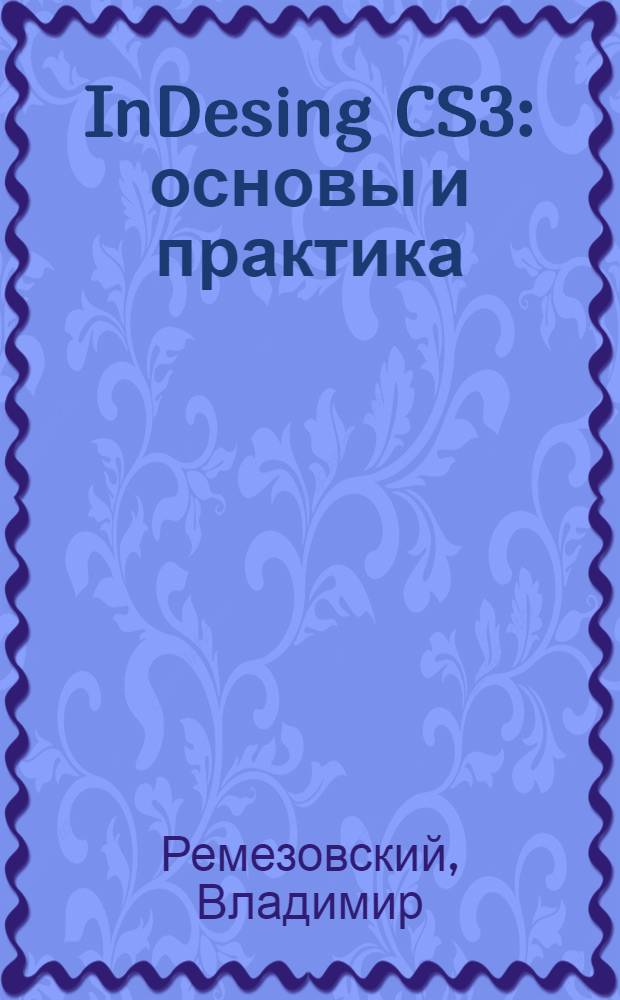 InDesing CS3 : основы и практика : работа с текстом публикации. Использование графики. Управление цветом. Вывод публикации. Справочник по интерфейсу