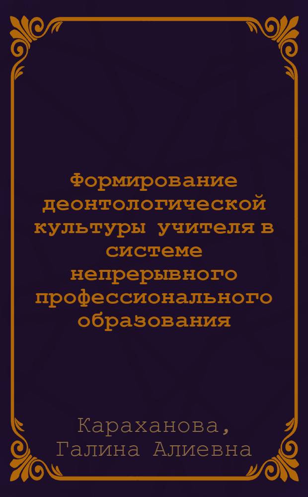 Формирование деонтологической культуры учителя в системе непрерывного профессионального образования : автореф. дис. на соиск. учен. степ. д-ра пед. наук : специальность 13.00.08 <Теория и методика проф. образования>