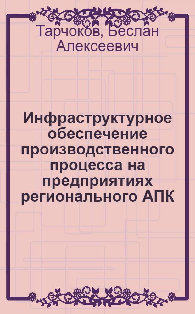 Инфраструктурное обеспечение производственного процесса на предприятиях регионального АПК : автореф. дис. на соиск. учен. степ. канд. экон. наук : специальность 08.00.05 <Экономика и упр. нар. хоз-вом>