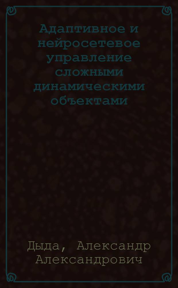 Адаптивное и нейросетевое управление сложными динамическими объектами = Adaptive and neural network control for complex dynamical objects