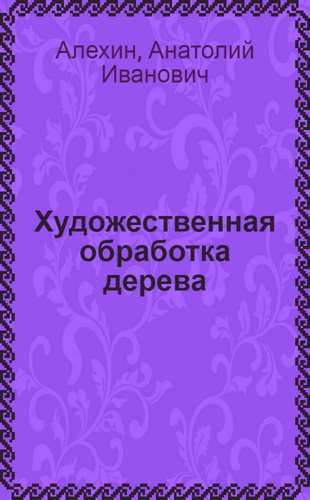 Художественная обработка дерева : учебное пособие : для студентов высших учебных заведений, обучающихся по специальности 070800 "Декоративно-прикладное искусство и народные промыслы"