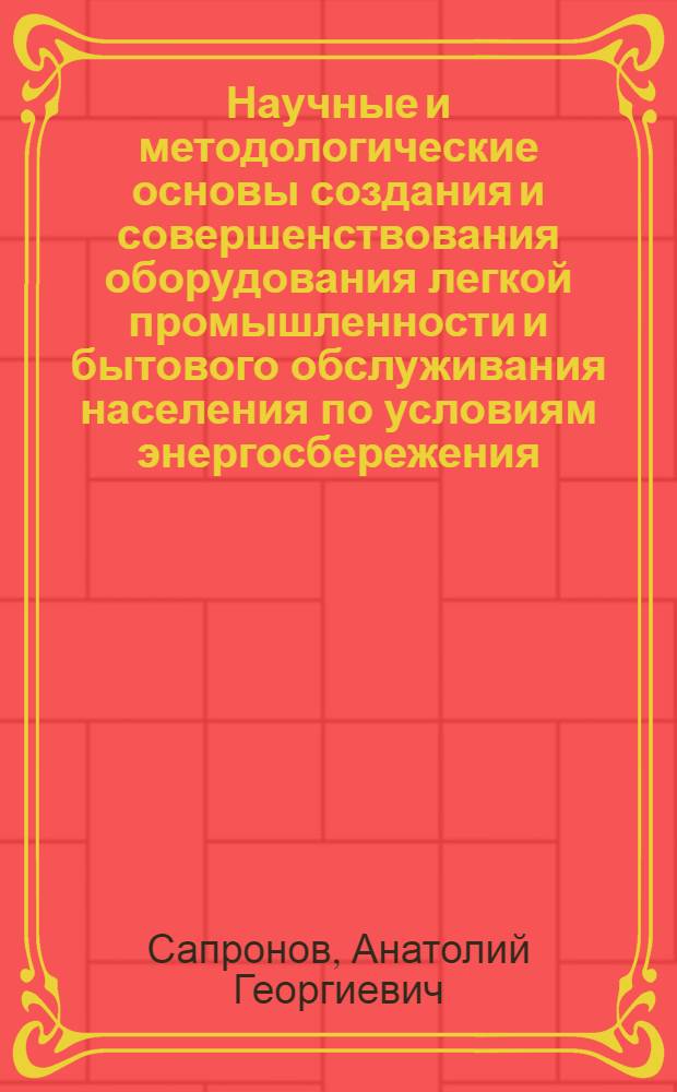 Научные и методологические основы создания и совершенствования оборудования легкой промышленности и бытового обслуживания населения по условиям энергосбережения : Диссертация в виде научного доклада на соискание ученой степени д.т.н. : специальность 05.02.13