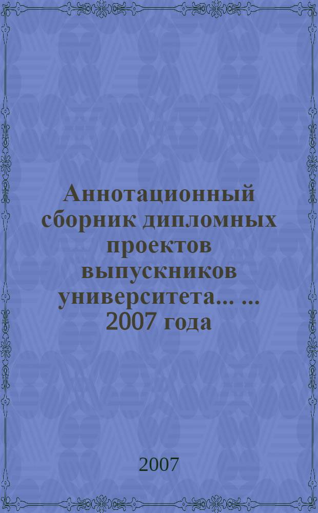 Аннотационный сборник дипломных проектов выпускников университета ... ... 2007 года