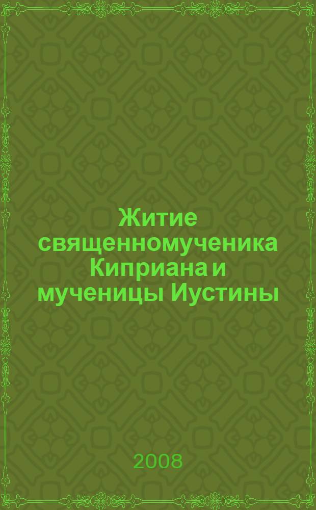 Житие священномученика Киприана и мученицы Иустины : с приложением акафиста, молитв и других необходимых сведений