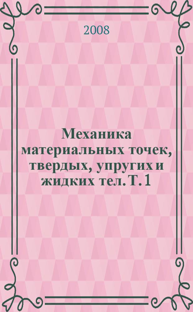 Механика материальных точек, твердых, упругих и жидких тел. Т. 1 : Механика материальной точки и системы