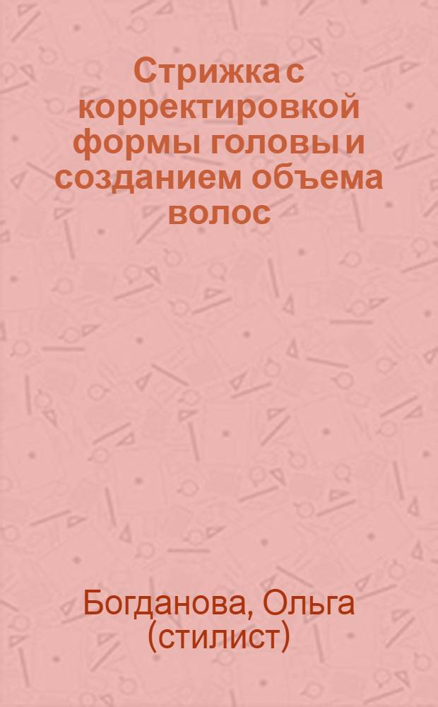 Стрижка с корректировкой формы головы и созданием объема волос : новая запатентованная авторская технология