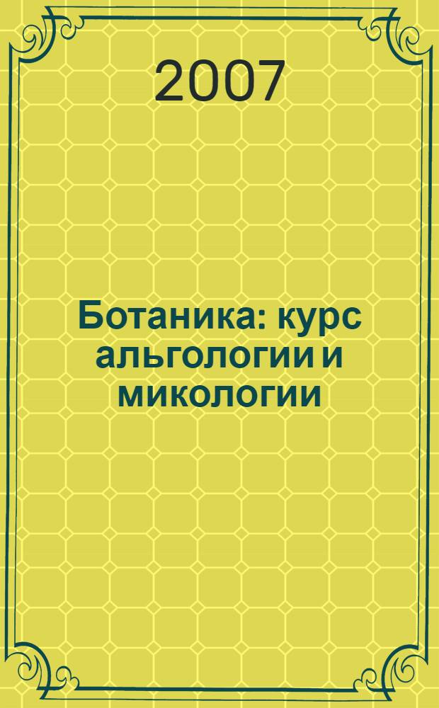 Ботаника : курс альгологии и микологии : учебник для студентов, обучающихся по направлению 020200 "Биология" и биологическим специальностям