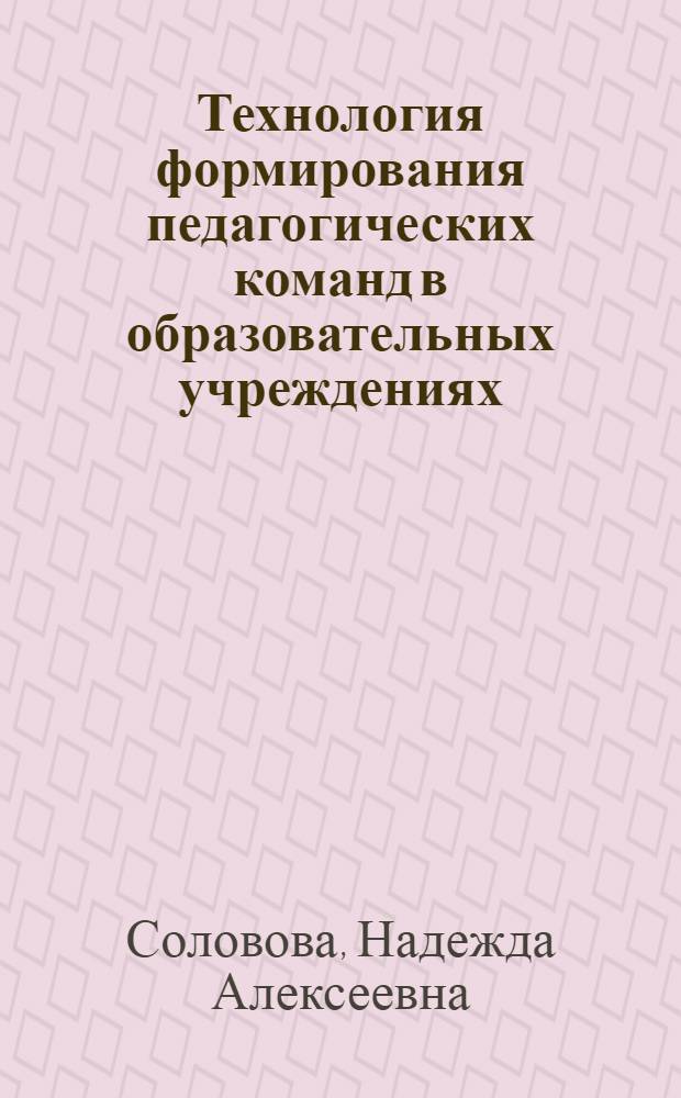 Технология формирования педагогических команд в образовательных учреждениях : теория. Тренинг. Диагностика : учебно-методическое пособие