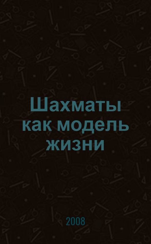 Шахматы как модель жизни : выдающийся гроссмейстер делится своими мыслями о жизни и раскрывает секреты стратегии достижения успеха