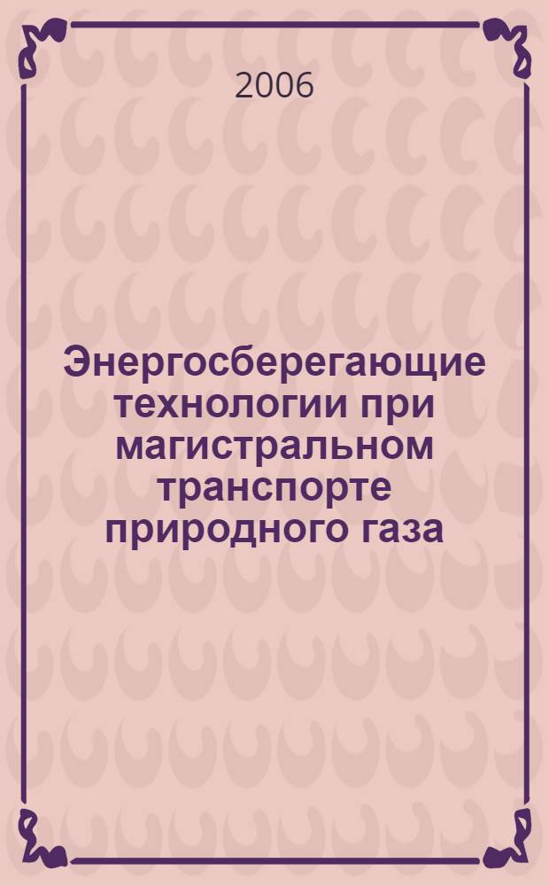 Энергосберегающие технологии при магистральном транспорте природного газа : учебное пособие для подготовки бакалавров, дипломированных специалистов и магистров по направлению 130500 "Нефтегазовое дело"