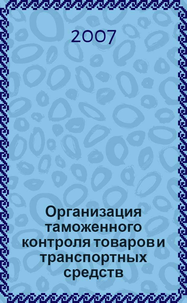 Организация таможенного контроля товаров и транспортных средств : курс лекций : специальность: 030501 "Юриспруденция"