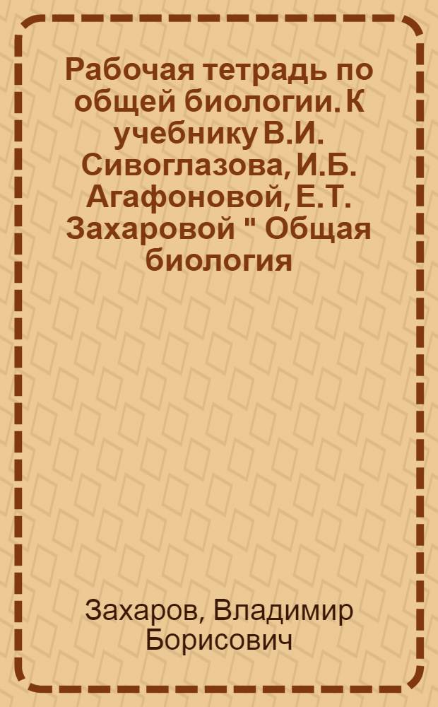 Рабочая тетрадь по общей биологии. К учебнику В.И. Сивоглазова, И.Б. Агафоновой, Е.Т. Захаровой " Общая биология. Базовый уровень" : 10-11 классы