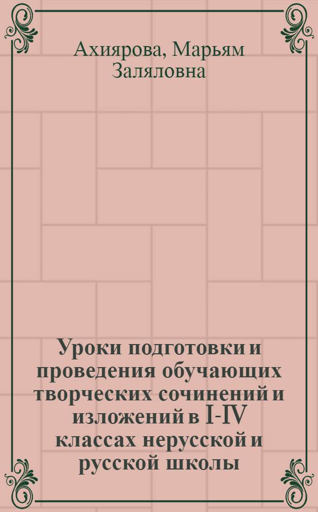 Уроки подготовки и проведения обучающих творческих сочинений и изложений в I-IV классах нерусской и русской школы : методическое пособие