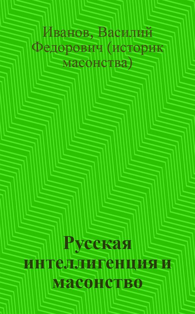 Русская интеллигенция и масонство : от Петра Первого до наших дней