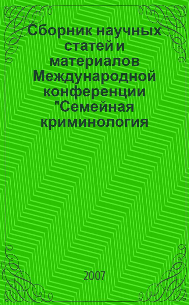 Сборник научных статей и материалов Международной конференции "Семейная криминология: новые исследования, совершенствование законодательства", 16-19 июня 2007