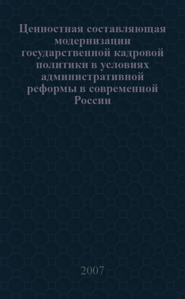 Ценностная составляющая модернизации государственной кадровой политики в условиях административной реформы в современной России : (политологический анализ) : автореф. дис. на соиск. учен. степ. канд. полит. наук : специальность 23.00.01 <Теория политики, история и методология полит. науки>