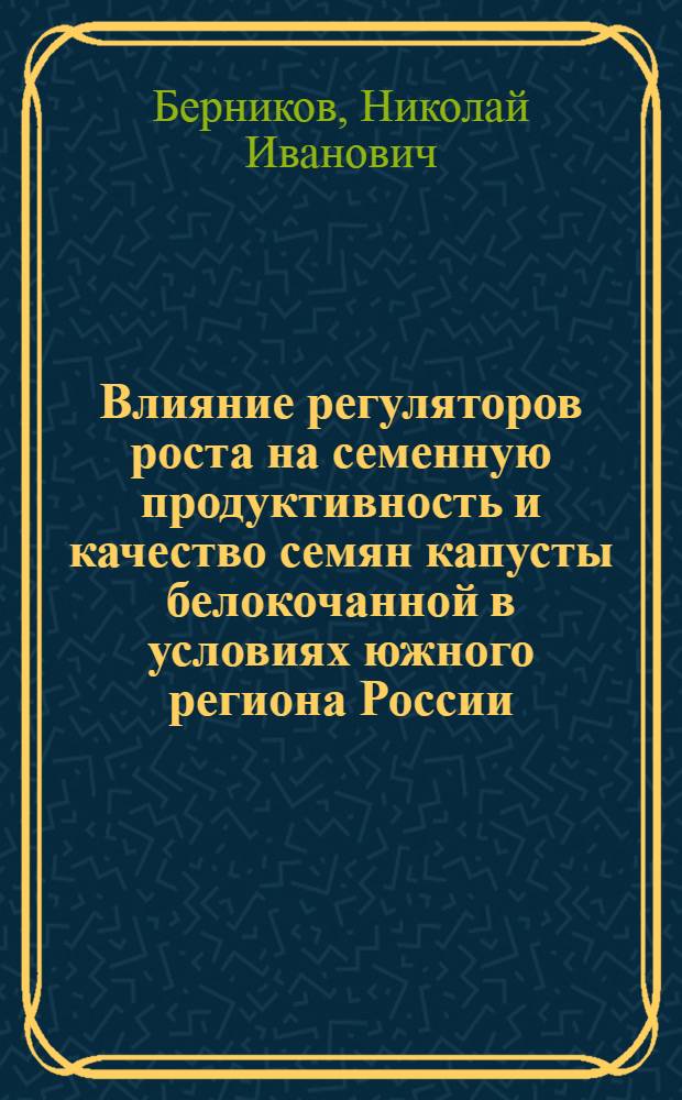Влияние регуляторов роста на семенную продуктивность и качество семян капусты белокочанной в условиях южного региона России : автореф. дис. на соиск. учен. степ. канд. с.-х. наук : специальность 06.01.05 <Селекция и семеноводство>