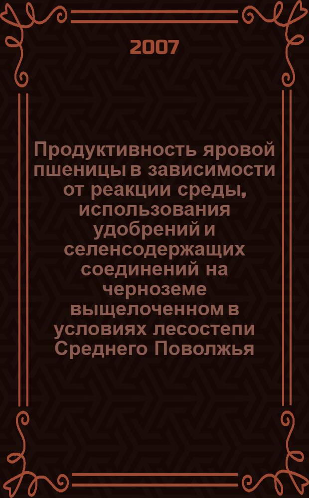 Продуктивность яровой пшеницы в зависимости от реакции среды, использования удобрений и селенсодержащих соединений на черноземе выщелоченном в условиях лесостепи Среднего Поволжья : автореф. дис. на соиск. учен. степ. канд. с.-х. наук : специальность 06.01.09 <Растениеводство> : специальность 06.01.09 <Агрохимия>