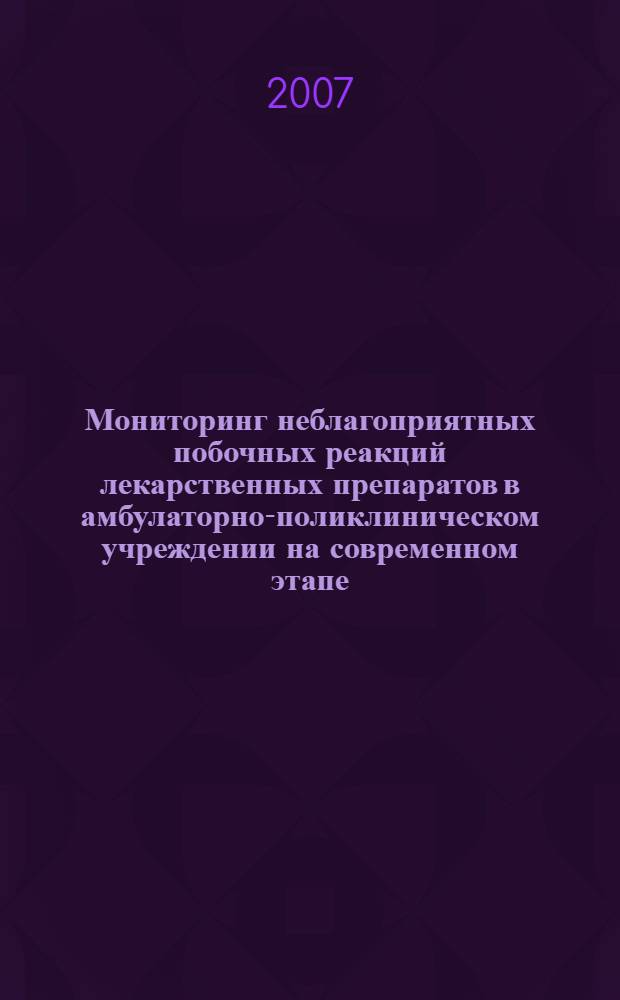 Мониторинг неблагоприятных побочных реакций лекарственных препаратов в амбулаторно-поликлиническом учреждении на современном этапе : автореф. дис. на соиск. учен. степ. канд. мед. наук : специальность 14.00.25 <Фармакология, клинич. фармакология>