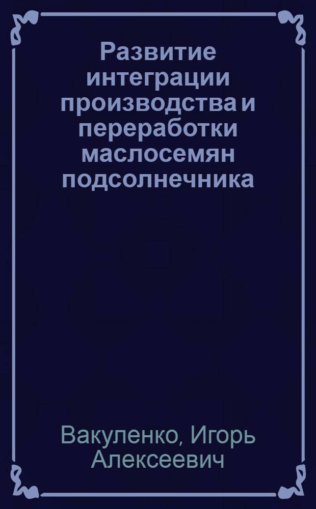 Развитие интеграции производства и переработки маслосемян подсолнечника : (по материалам Краснодарского края) : автореф. дис. на соиск. учен. степ. канд. экон. наук : специальность 08.00.05 <Экономика и упр. нар. хоз-вом>