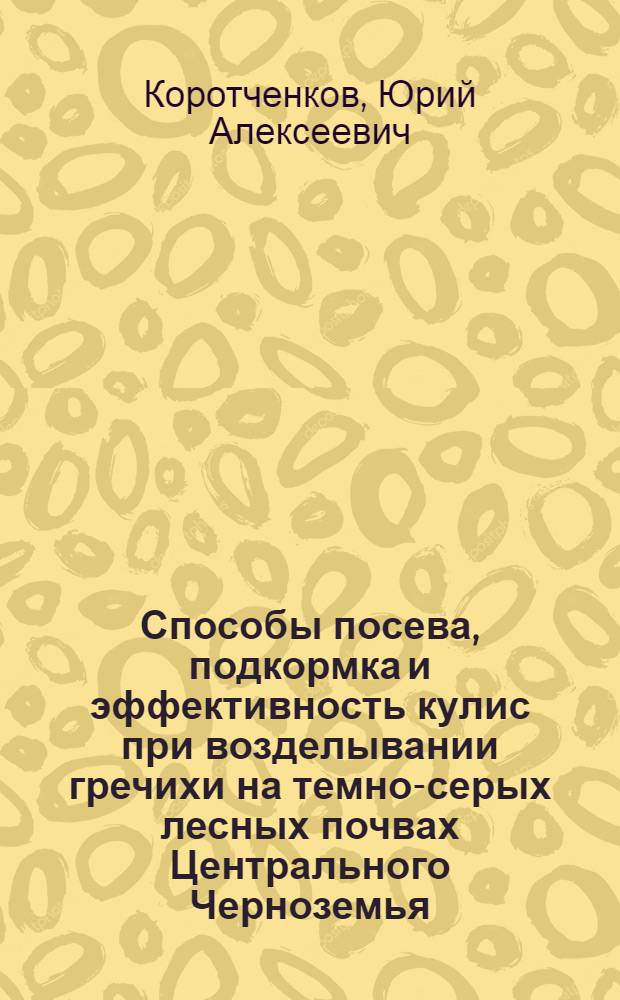 Способы посева, подкормка и эффективность кулис при возделывании гречихи на темно-серых лесных почвах Центрального Черноземья : автореф. дис. на соиск. учен. степ. канд. с.-х. наук : специальность 06.01.09 <Растениеводство>
