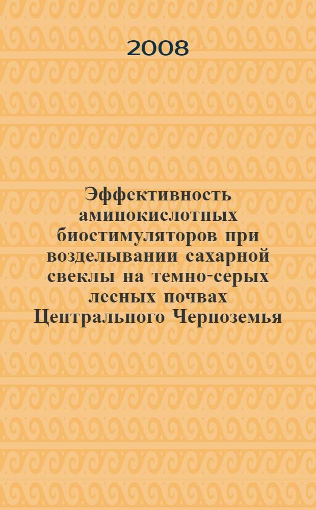 Эффективность аминокислотных биостимуляторов при возделывании сахарной свеклы на темно-серых лесных почвах Центрального Черноземья : автореф. дис. на соиск. учен. степ. канд. с.-х. наук : специальность 06.01.09 <Растениеводство>
