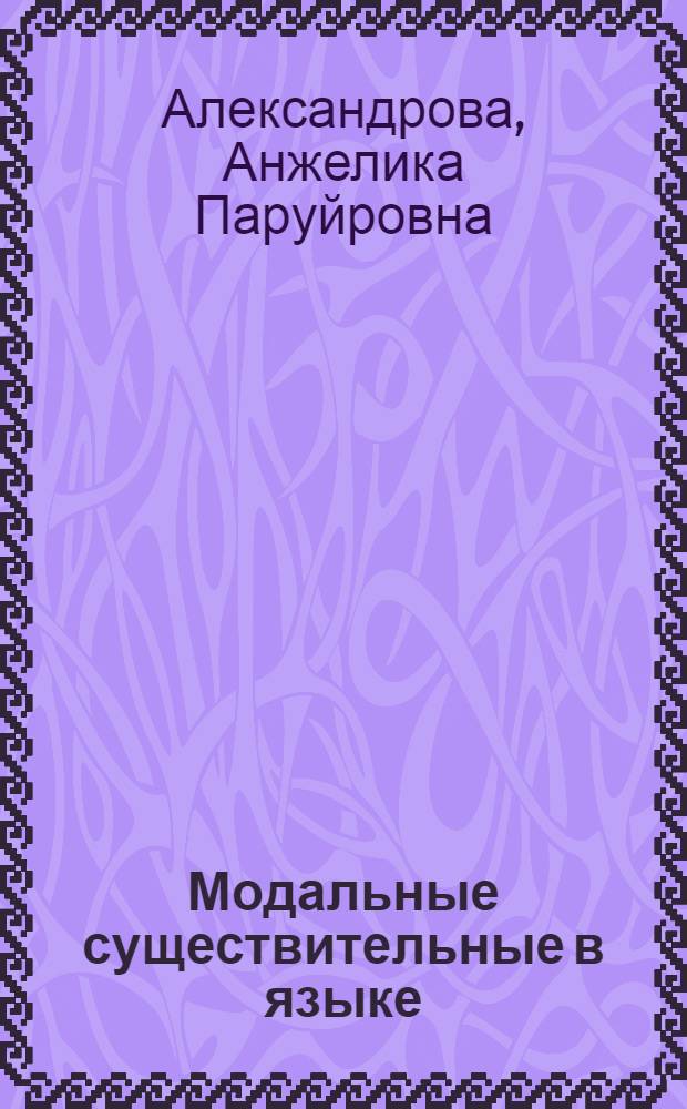 Модальные существительные в языке : (на материале русского и английского языков) : автореф. дис. на соиск. учен. степ. канд. филол. наук : специальность 10.02.01 <Рус. яз.> : специальность 10.02.19 <Теория яз.>