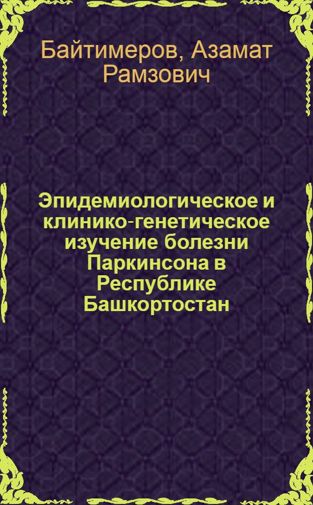 Эпидемиологическое и клинико-генетическое изучение болезни Паркинсона в Республике Башкортостан : автореф. дис. на соиск. учен. степ. канд. мед. наук : специальность 14.00.13 <Нерв. болезни> : специальность 03.00.15 <Генетика>
