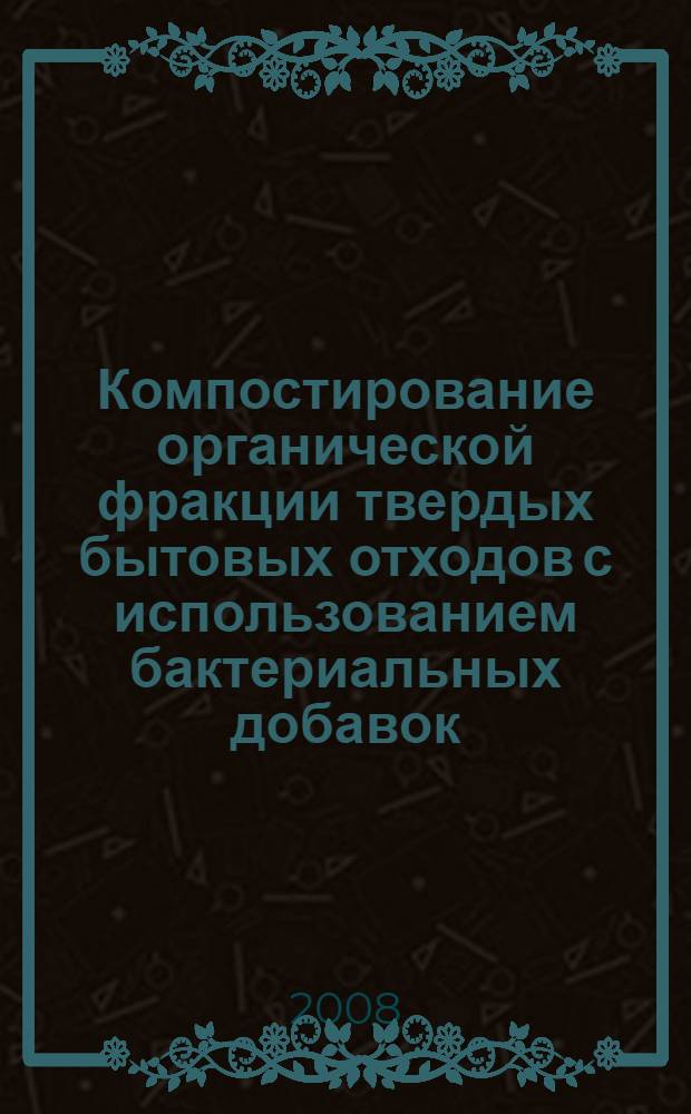 Компостирование органической фракции твердых бытовых отходов с использованием бактериальных добавок : автореф. дис. на соиск. учен. степ. канд. биол. наук : специальность 03.00.07 <Микробиология>