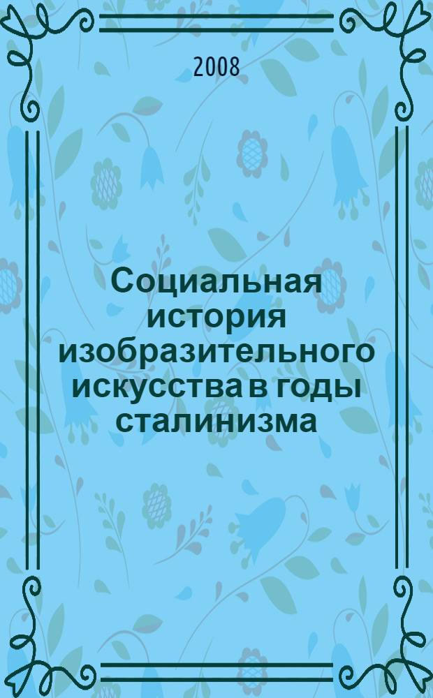 Социальная история изобразительного искусства в годы сталинизма: институциональный и экономический аспекты : автореф. дис. на соиск. учен. степ. д-ра ист. наук : специальность 07.00.02 <Отечеств. история>