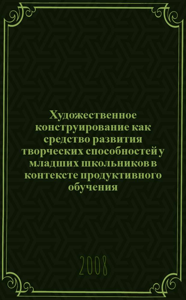 Художественное конструирование как средство развития творческих способностей у младших школьников в контексте продуктивного обучения : автореф. дис. на соиск. учен. степ. канд. пед. наук : специальность 13.00.01 <Общ. педагогика, история педагогики и образования>