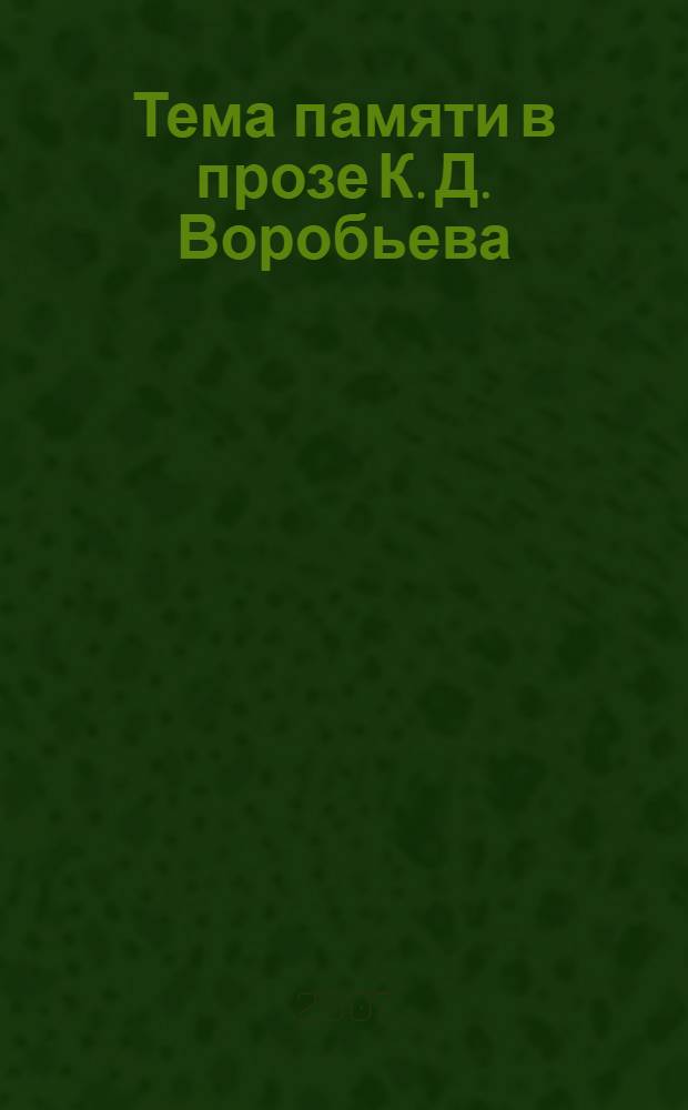 Тема памяти в прозе К. Д. Воробьева : автореф. дис. на соиск. учен. степ. канд. филол. наук : специальность 10.01.01 <Рус. лит.>