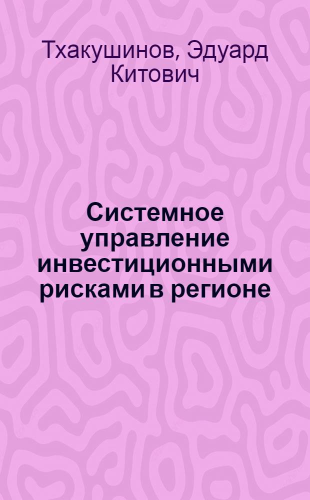 Системное управление инвестиционными рисками в регионе: теория, методология и инструментарий : автореф. дис. на соиск. учен. степ. д-ра экон. наук : специальность 08.00.05 <Экономика и упр. нар. хоз-вом>