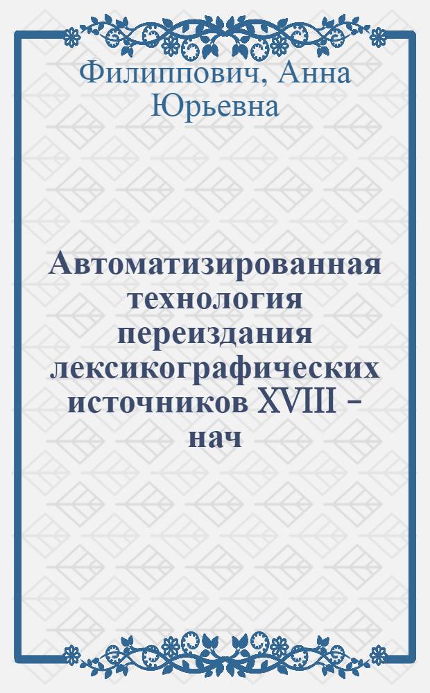 Автоматизированная технология переиздания лексикографических источников XVIII - нач. XIX вв. : (на материале Словаря Академии Российской 1789 - 1794 гг.) : автореф. дис. на соиск. учен. степ. канд. техн. наук : специальность 05.13.06 <Автоматизация и упр. технол. процессами и пр-вами>