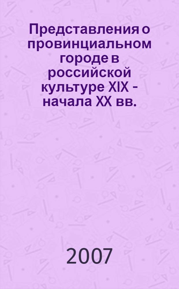 Представления о провинциальном городе в российской культуре XIX - начала XX вв. : автореф. дис. на соиск. учен. степ. канд. культурологии : специальность 24.00.01 <Теория и история культуры>