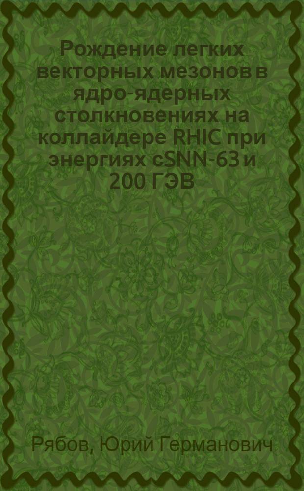 Рождение легких векторных мезонов в ядро-ядерных столкновениях на коллайдере RHIC при энергиях сSNN-63 и 200 ГЭВ : автореф. дис. на соиск. учен. степ. канд. физ.-мат. наук : специальность 01.04.16 <Физика атом. ядра и элементар. частиц>