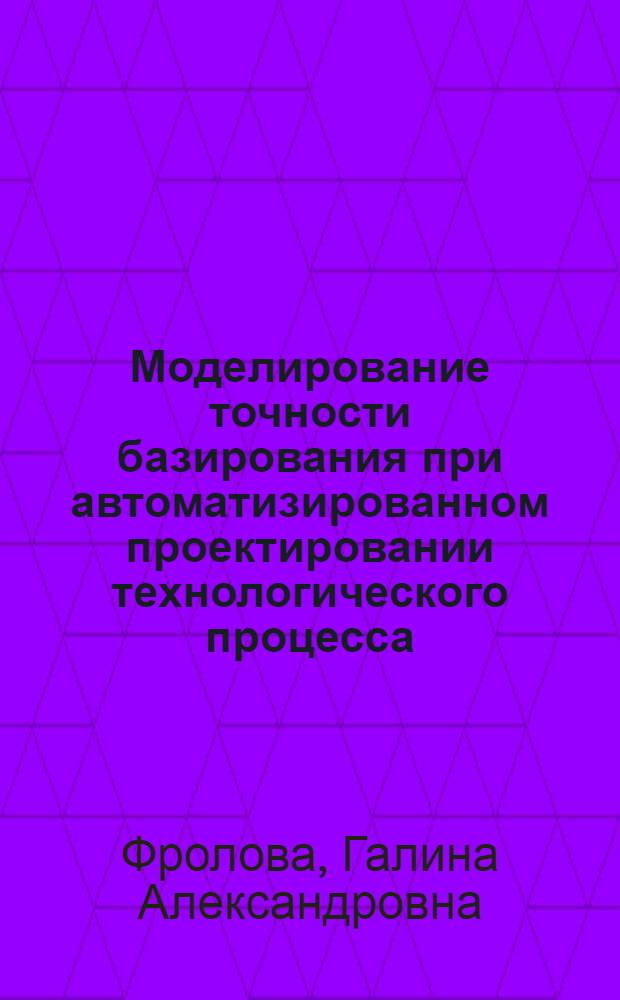 Моделирование точности базирования при автоматизированном проектировании технологического процесса : автореф. дис. на соиск. учен. степ. канд. техн. наук : специальность 05.13.06 <Автоматизация и упр. технол. процессами и пр-вами>